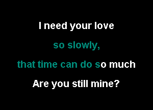 I need your love

so slowly,
that time can do so much

Are you still mine?
