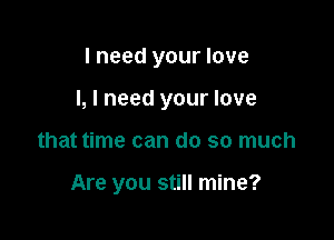 I need your love

I, I need your love

that time can do so much

Are you still mine?
