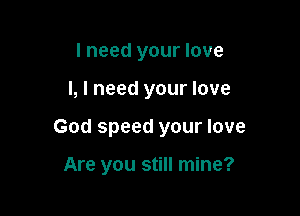 I need your love

I, I need your love

God speed your love

Are you still mine?