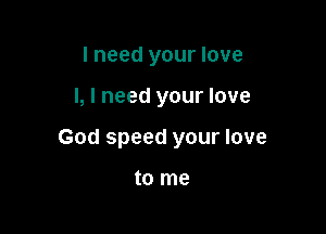 I need your love

I, I need your love

God speed your love

to me