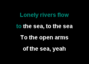 Lonely rivers flow

to the sea, to the sea

To the open arms

of the sea, yeah