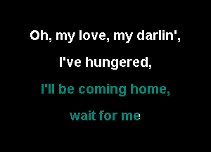 Oh, my love, my darlin',

I've hungered,
I'll be coming home,

wait for me