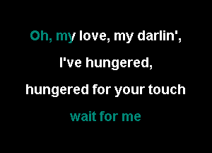 Oh, my love, my darlin',

I've hungered,

hungered for your touch

wait for me