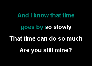 And I know that time

goes by so slowly

That time can do so much

Are you still mine?