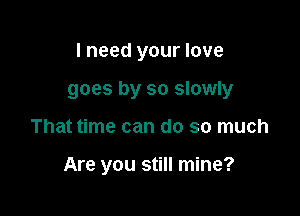 I need your love

goes by so slowly

That time can do so much

Are you still mine?