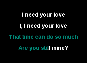 I need your love

I, I need your love

That time can do so much

Are you still mine?
