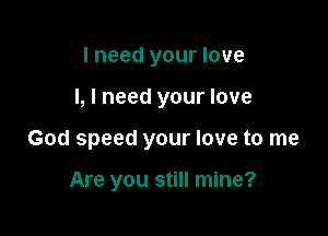 I need your love

I, I need your love

God speed your love to me

Are you still mine?