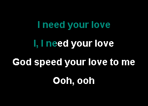 I need your love

I, I need your love

God speed your love to me

Ooh, ooh