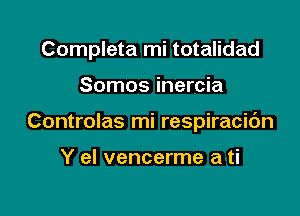 Completa mi totalidad

Somos inercia

Controlas mi respiracibn

Y el vencerme a ti