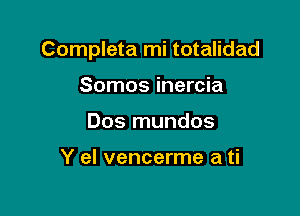 Completa mi totalidad

Somos inercia
Dos mundos

Y el vencerme a ti