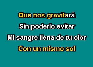 Que nos gravitare'z

Sin poderlo evitar
Mi sangre llena de tu olor

Con un mismo sol