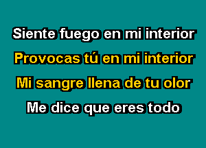 Siente fuego en mi interior
Provocas tl'J en mi interior
Mi sangre llena de tu olor

Me dice que eres todo