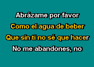 Abrazame por favor
Como el agua de beber
Que sin ti no Stiz que hacer

No me abandones, no