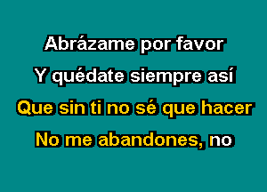 Abrazame por favor
Y qugzdate siempre asi
Que sin ti no Stiz que hacer

No me abandones, no