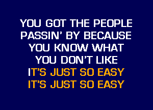 YOU GOT THE PEOPLE
PASSIN' BY BECAUSE
YOU KNOW WHAT
YOU DON'T LIKE
IT'S JUST SO EASY
IT'S JUST SO EASY