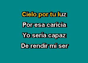 Cielo por tu luz

Por esa caricia

Yo seria capaz

De rendir mi ser