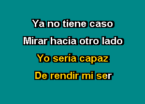 Ya no tiene caso

Mirar hacia otro lado

Yo seria capaz

De rendir mi ser