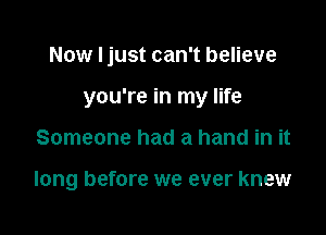 Now I just can't believe
you're in my life

Someone had a hand in it

long before we ever knew