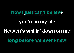 Now I just can't believe

you're in my life

Heaven's smilin' down on me

long before we ever knew