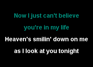 Now I just can't believe
you're in my life

Heaven's smilin' down on me

as I look at you tonight