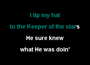 I tip my hat

to the Keeper of the stars

He sure knew

what He was doin'