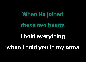 When He joined
these two hearts
I hold everything

when I hold you in my arms