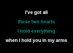 I've got all
these two hearts
I hold everything

when I hold you in my arms