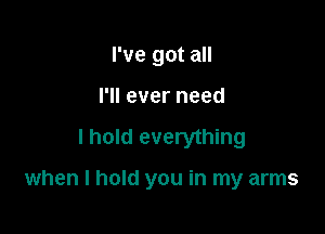 I've got all
I'll ever need

I hold everything

when I hold you in my arms