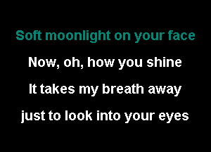 Soft moonlight on your face
Now, oh, how you shine

It takes my breath away

just to look into your eyes