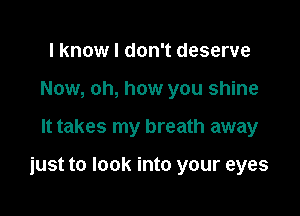 I know I don't deserve
Now, oh, how you shine

It takes my breath away

just to look into your eyes