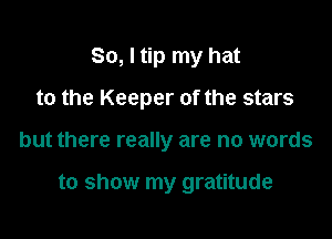So, I tip my hat

to the Keeper of the stars

but there really are no words

to show my gratitude