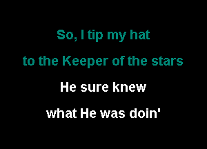 So, I tip my hat

to the Keeper of the stars

He sure knew

what He was doin'