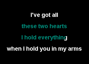 I've got all
these two hearts
I hold everything

when I hold you in my arms