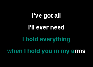 I've got all
I'll ever need

I hold everything

when I hold you in my arms