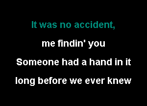 It was no accident,

me fundin' you

Someone had a hand in it

long before we ever knew