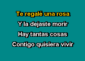 Te regalgz una rosa

Y la dejaste morir
Hay tantas cosas

Contigo quisiera vivir