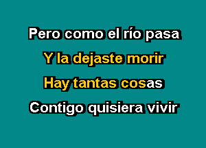 Pero como el rio pasa

Y la dejaste morir
Hay tantas cosas

Contigo quisiera vivir