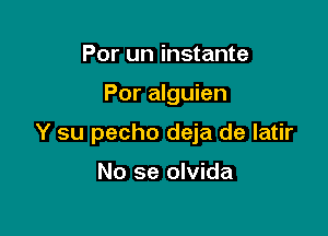Por un instante

Por alguien

Y su pecho deja de latir

No se olvida
