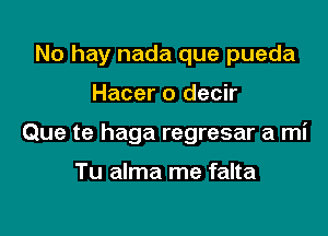 No hay nada que pueda

Hacer o decir

Que te haga regresar a mi

Tu alma me falta