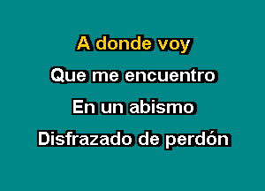 A donde voy
Que me encuentro

En un abismo

Disfrazado de perdc'm