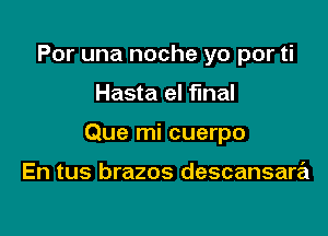 Por una noche yo por ti

Hasta el fmal

Que mi cuerpo

En tus brazos descansara