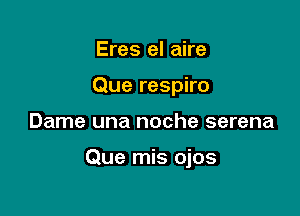 Eres el aire
Que respiro

Dame una noche serena

Que mis ojos