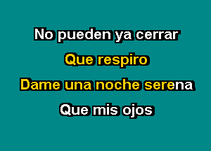 No pueden ya cerrar
Que respiro

Dame una noche serena

Que mis ojos