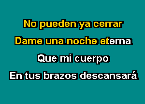 No pueden ya cerrar
Dame una noche eterna
Que mi cuerpo

En tus brazos descansara