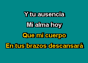Y tu ausencia

Mi alma hoy

Que mi cuerpo

En tus brazos descansara