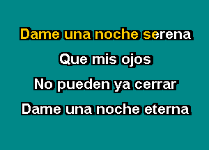 Dame una noche serena

Que mis ojos

No pueden ya cerrar

Dame una noche eterna