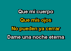 Que mi cuerpo

Que mis ojos

No pueden ya cerrar

Dame una noche eterna