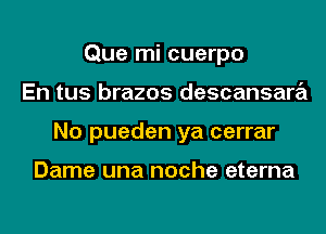 Que mi cuerpo
En tus brazos descansara
No pueden ya cerrar

Dame una noche eterna
