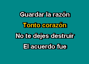 Guardar la razdn

Tonto corazdn

No te dejes destruir

El acuerdo fue