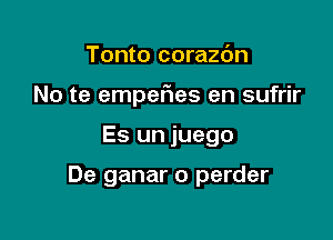 Tonto corazdn
No te empefies en sufrir

Es un juego

De ganar o perder